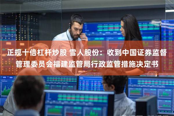 正规十倍杠杆炒股 雪人股份：收到中国证券监督管理委员会福建监管局行政监管措施决定书