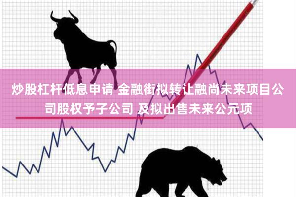 炒股杠杆低息申请 金融街拟转让融尚未来项目公司股权予子公司 及拟出售未来公元项