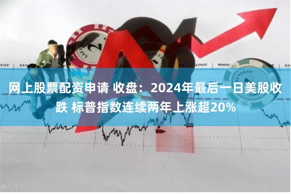 网上股票配资申请 收盘：2024年最后一日美股收跌 标普指数连续两年上涨超20%