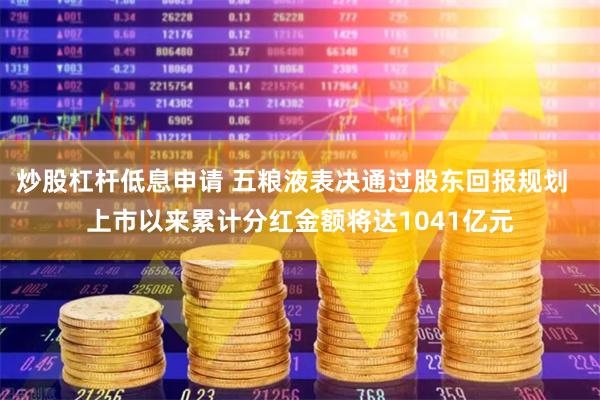 炒股杠杆低息申请 五粮液表决通过股东回报规划  上市以来累计分红金额将达1041亿元