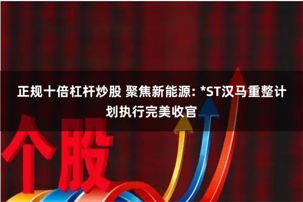 正规十倍杠杆炒股 聚焦新能源: *ST汉马重整计划执行完美收官