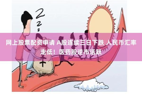 网上股票配资申请 A股连续三日下跌 人民币汇率走低！医药股逆市活跃