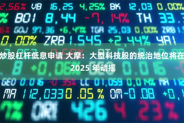 炒股杠杆低息申请 大摩：大型科技股的统治地位将在 2025 年动摇