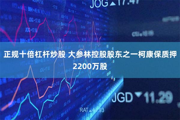 正规十倍杠杆炒股 大参林控股股东之一柯康保质押2200万股