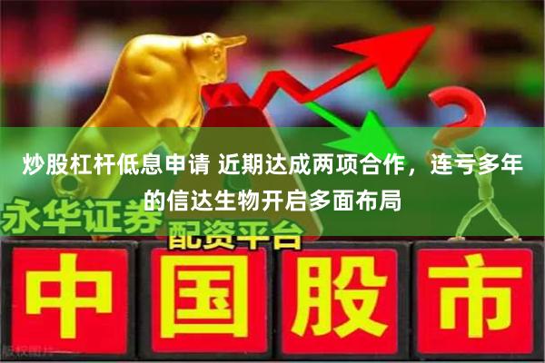 炒股杠杆低息申请 近期达成两项合作，连亏多年的信达生物开启多面布局