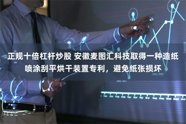 正规十倍杠杆炒股 安徽麦图汇科技取得一种造纸喷涂刮平烘干装置专利，避免纸张损坏