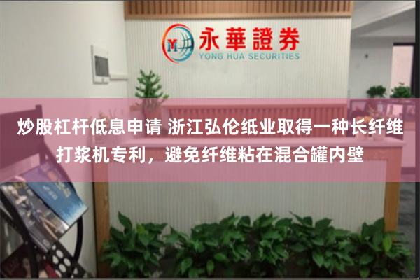 炒股杠杆低息申请 浙江弘伦纸业取得一种长纤维打浆机专利，避免纤维粘在混合罐内壁