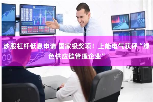 炒股杠杆低息申请 国家级奖项！上能电气获评“绿色供应链管理企业”