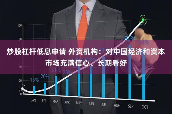 炒股杠杆低息申请 外资机构：对中国经济和资本市场充满信心、长期看好