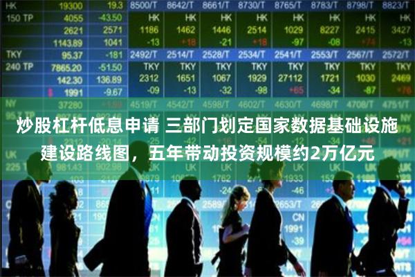 炒股杠杆低息申请 三部门划定国家数据基础设施建设路线图，五年带动投资规模约2万亿元