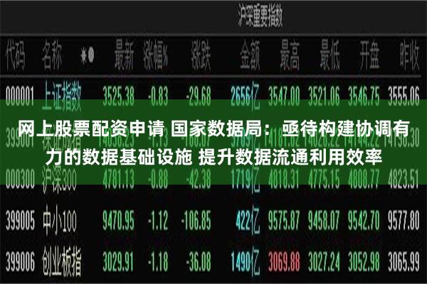 网上股票配资申请 国家数据局：亟待构建协调有力的数据基础设施 提升数据流通利用效率