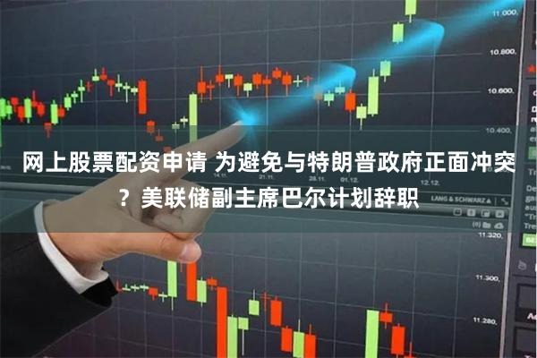 网上股票配资申请 为避免与特朗普政府正面冲突？美联储副主席巴尔计划辞职