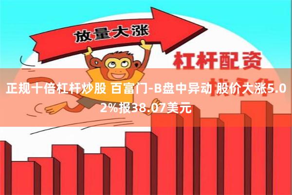 正规十倍杠杆炒股 百富门-B盘中异动 股价大涨5.02%报38.07美元