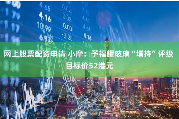 网上股票配资申请 小摩：予福耀玻璃“增持”评级 目标价52港元
