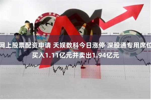 网上股票配资申请 天娱数科今日涨停 深股通专用席位买入1.11亿元并卖出1.94亿元