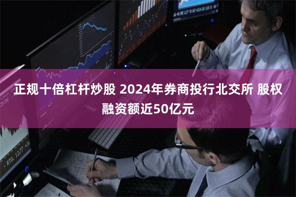 正规十倍杠杆炒股 2024年券商投行北交所 股权融资额近50亿元
