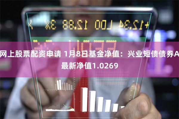 网上股票配资申请 1月8日基金净值：兴业短债债券A最新净值1.0269