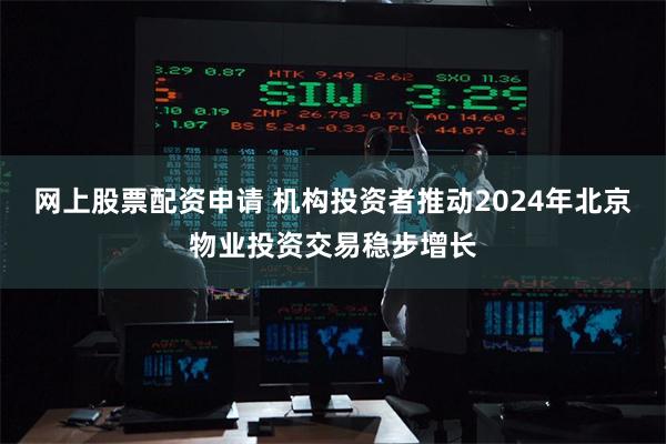 网上股票配资申请 机构投资者推动2024年北京物业投资交易稳步增长
