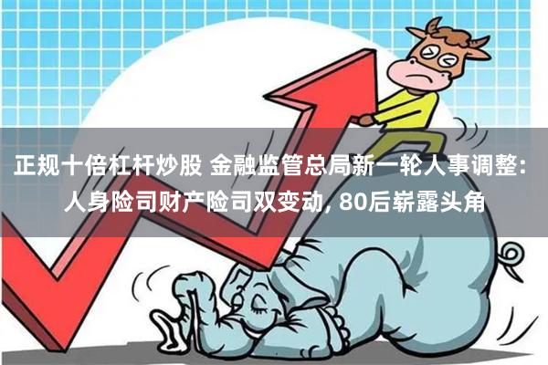 正规十倍杠杆炒股 金融监管总局新一轮人事调整: 人身险司财产险司双变动, 80后崭露头角