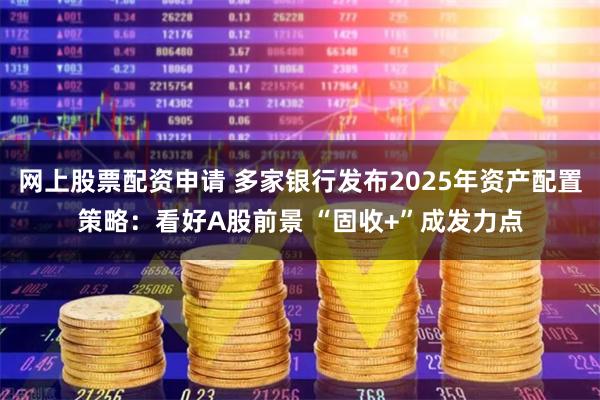 网上股票配资申请 多家银行发布2025年资产配置策略：看好A股前景 “固收+”成发力点