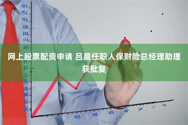 网上股票配资申请 吕晨任职人保财险总经理助理获批复