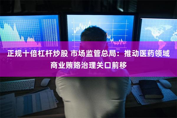 正规十倍杠杆炒股 市场监管总局：推动医药领域商业贿赂治理关口前移