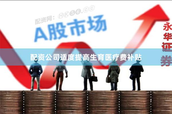 配资公司适度提高生育医疗费补贴