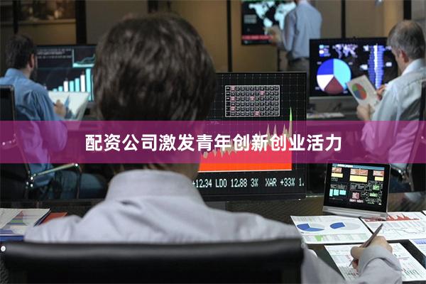 配资公司激发青年创新创业活力