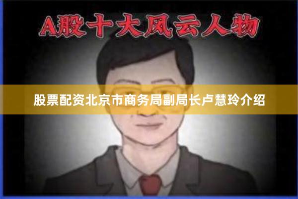 股票配资北京市商务局副局长卢慧玲介绍