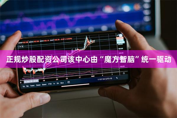 正规炒股配资公司该中心由“魔方智脑”统一驱动