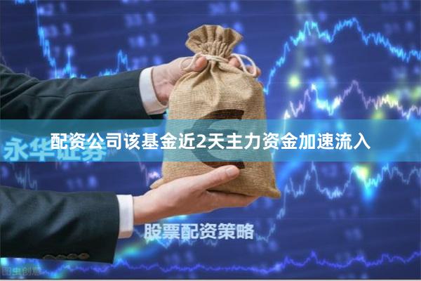 配资公司该基金近2天主力资金加速流入
