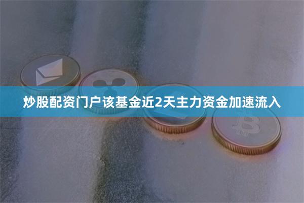 炒股配资门户该基金近2天主力资金加速流入