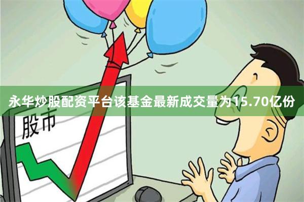 永华炒股配资平台该基金最新成交量为15.70亿份