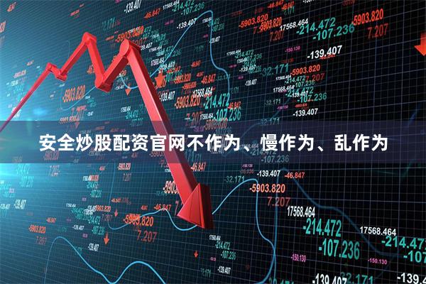安全炒股配资官网不作为、慢作为、乱作为