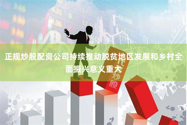 正规炒股配资公司持续推动脱贫地区发展和乡村全面振兴意义重大