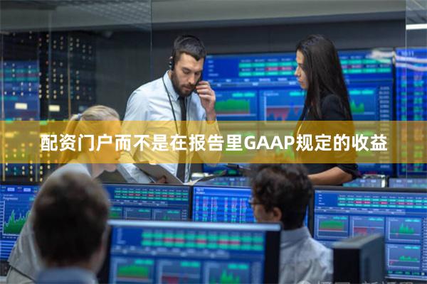 配资门户而不是在报告里GAAP规定的收益