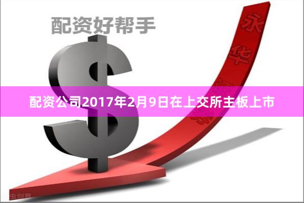 配资公司2017年2月9日在上交所主板上市