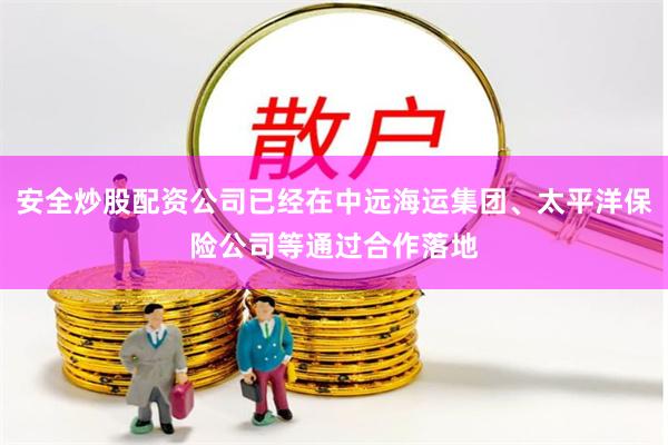 安全炒股配资公司已经在中远海运集团、太平洋保险公司等通过合作落地