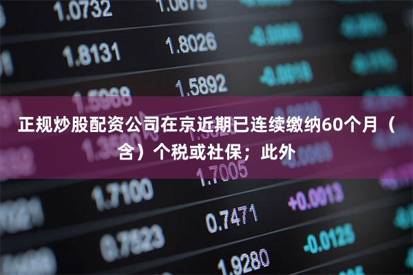 正规炒股配资公司在京近期已连续缴纳60个月（含）个税或社保；此外