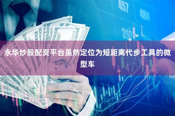 永华炒股配资平台虽然定位为短距离代步工具的微型车