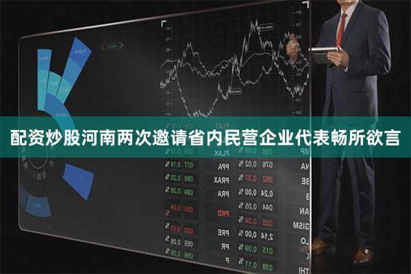配资炒股河南两次邀请省内民营企业代表畅所欲言
