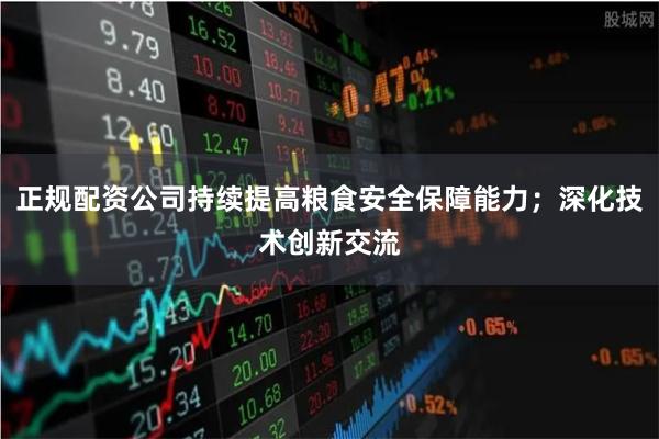 正规配资公司持续提高粮食安全保障能力；深化技术创新交流