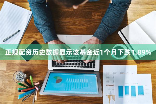 正规配资历史数据显示该基金近1个月下跌1.89%