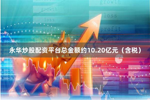 永华炒股配资平台总金额约10.20亿元（含税）