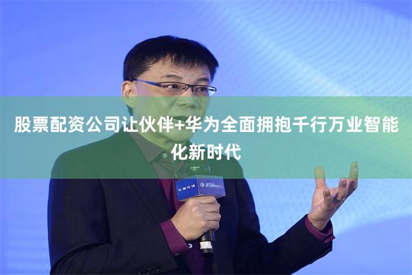 股票配资公司让伙伴+华为全面拥抱千行万业智能化新时代