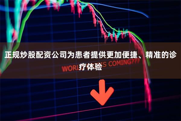 正规炒股配资公司为患者提供更加便捷、精准的诊疗体验
