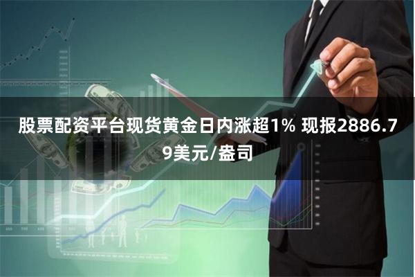 股票配资平台现货黄金日内涨超1% 现报2886.79美元/盎司