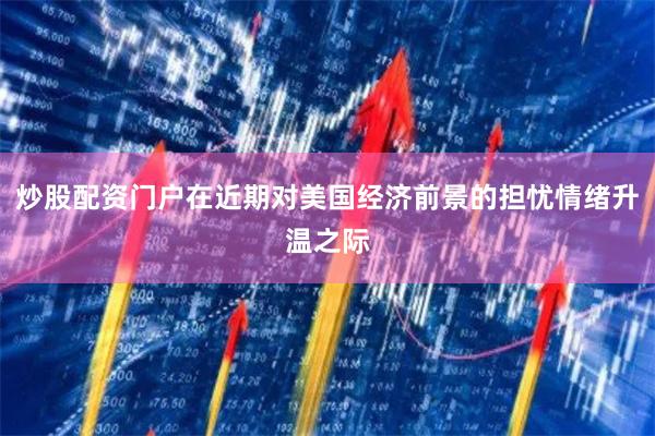 炒股配资门户在近期对美国经济前景的担忧情绪升温之际