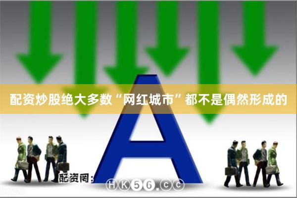 配资炒股绝大多数“网红城市”都不是偶然形成的