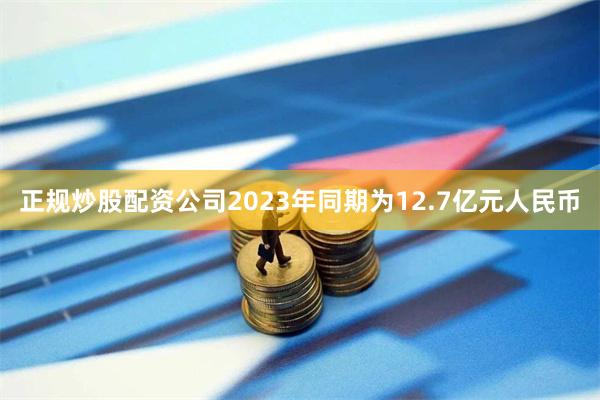 正规炒股配资公司2023年同期为12.7亿元人民币